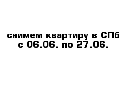 снимем квартиру в СПб с 06.06. по 27.06. 